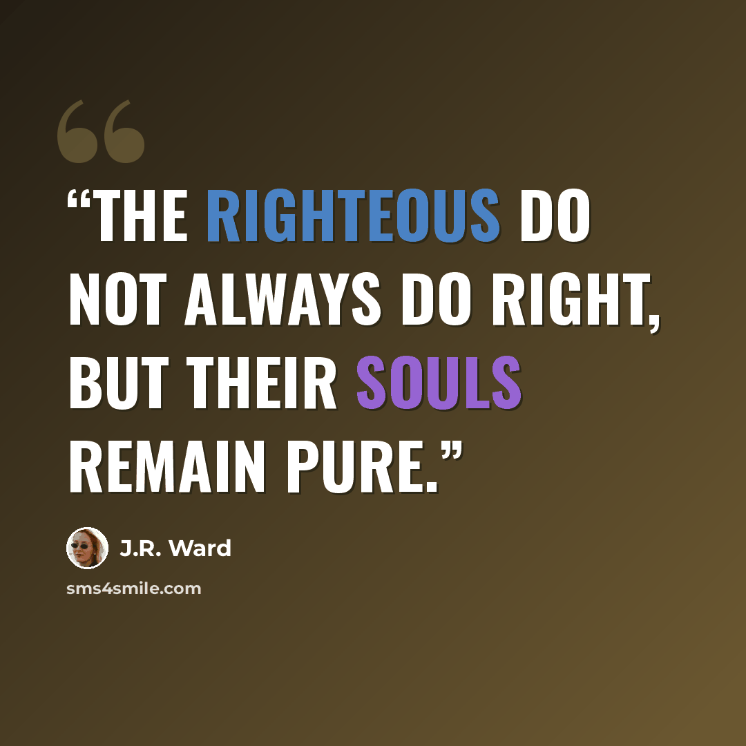 “The righteous do not always do right, but their souls remain pure.” quote by J.R. Ward