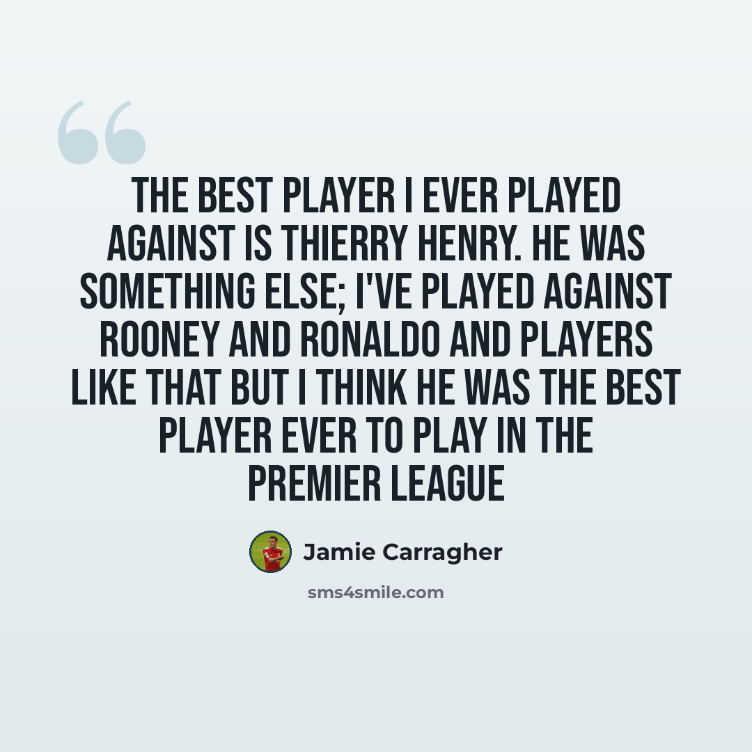 “The best player I ever played against is Thierry Henry. He was something else; i've played against Rooney and Ronaldo and players like that but i think he was the best player ever to play in the Premier League” quote by Jamie Carragher