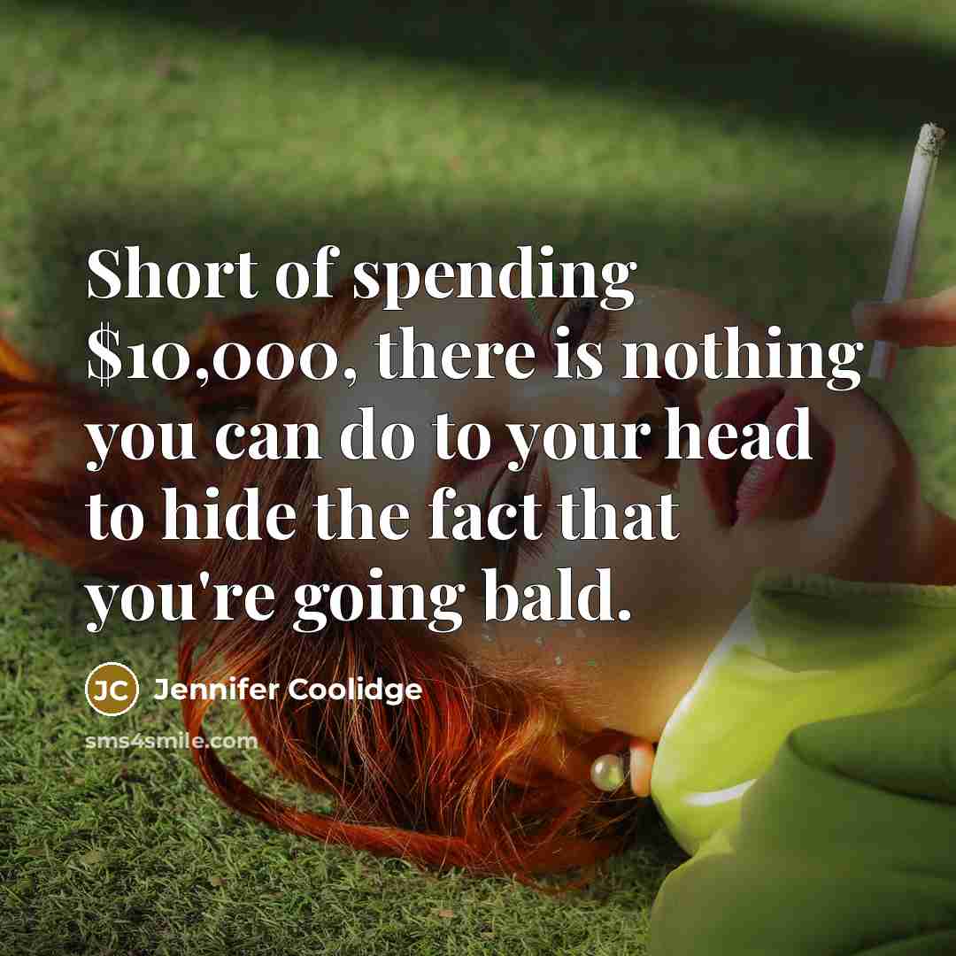 “Short of spending $10,000, there is nothing you can do to your head to hide the fact that you're going bald.” quote by Jennifer Coolidge