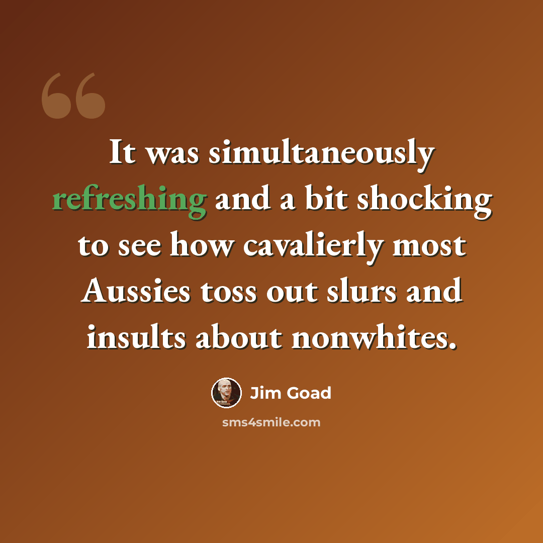 “It was simultaneously refreshing and a bit shocking to see how cavalierly most Aussies toss out slurs and insults about nonwhites.” quote by Jim Goad