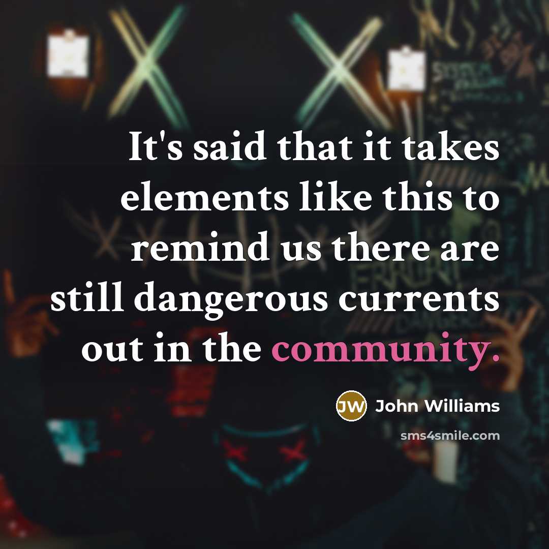 “It's said that it takes elements like this to remind us there are still dangerous currents out in the community.” quote by John Williams