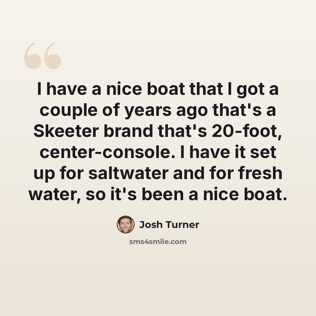 “I have a nice boat that I got a couple of years ago that's a Skeeter brand that's 20-foot, center-console. I have it set up for saltwater and for fresh water, so it's been a nice boat.” quote by Josh Turner