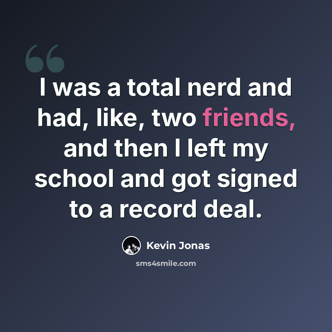 “I was a total nerd and had, like, two friends, and then I left my school and got signed to a record deal.” quote by Kevin Jonas