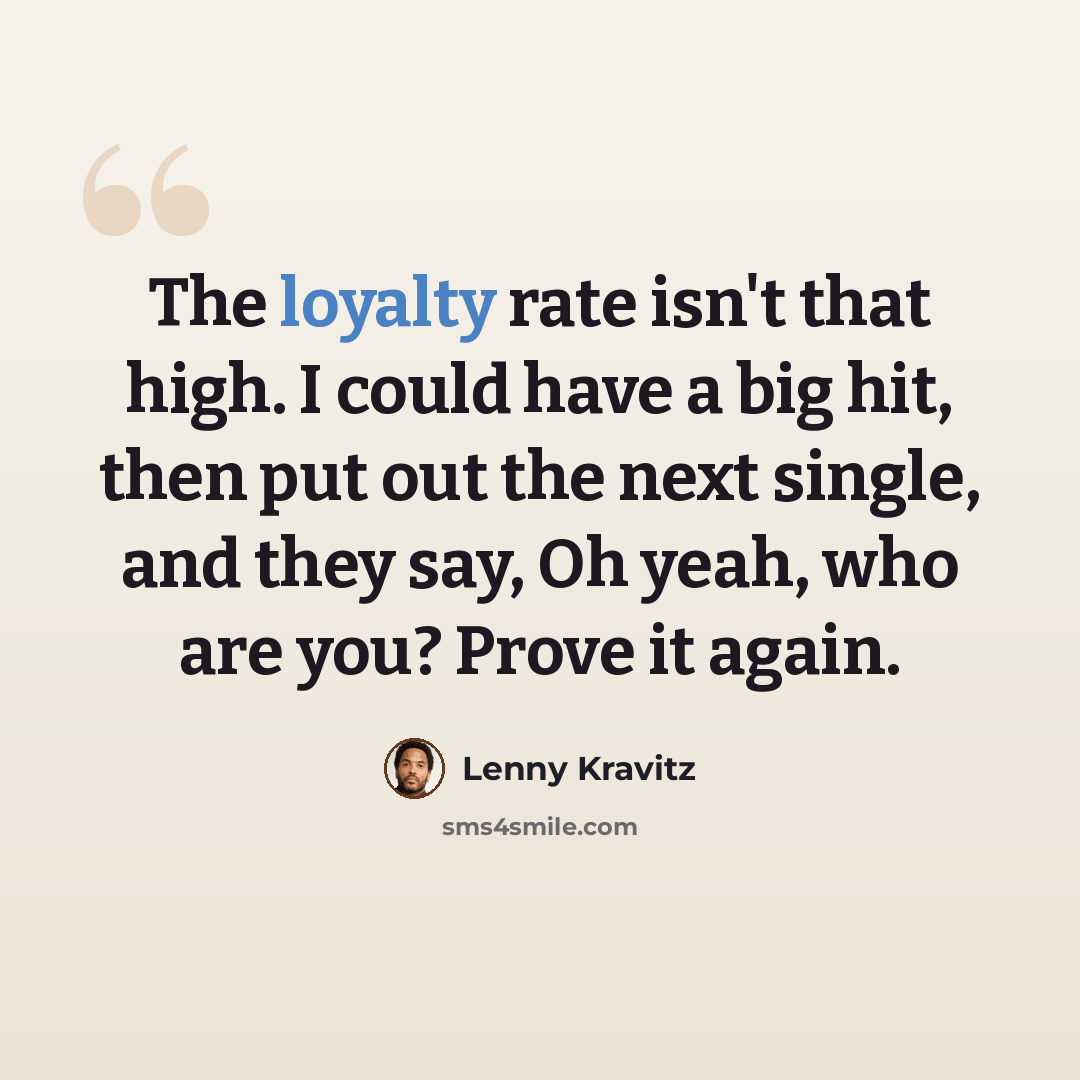 “The loyalty rate isn't that high. I could have a big hit, then put out the next single, and they say, Oh yeah, who are you? Prove it again.” quote by Lenny Kravitz