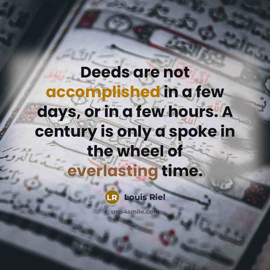 “Deeds are not accomplished in a few days, or in a few hours. A century is only a spoke in the wheel of everlasting time.” quote by Louis Riel
