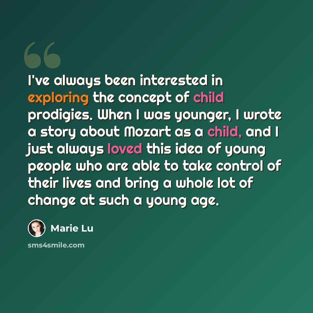 “I've always been interested in exploring the concept of child prodigies. When I was younger, I wrote a story about Mozart as a child, and I just always loved this idea of young people who are able to take control of their lives and bring a whole lot of change at such a young age.” quote by Marie Lu