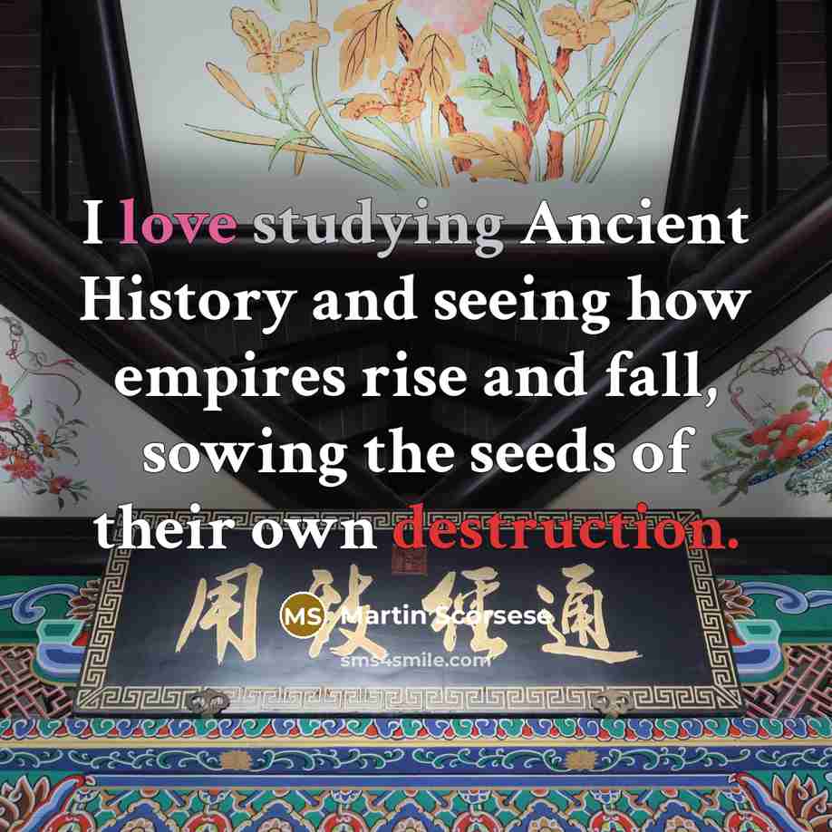 “I love studying Ancient History and seeing how empires rise and fall, sowing the seeds of their own destruction.” quote by Martin Scorsese