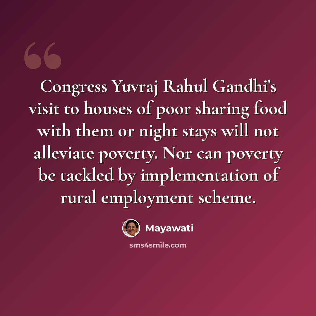 “Congress Yuvraj Rahul Gandhi's visit to houses of poor sharing food with them or night stays will not alleviate poverty. Nor can poverty be tackled by implementation of rural employment scheme.” quote by Mayawati