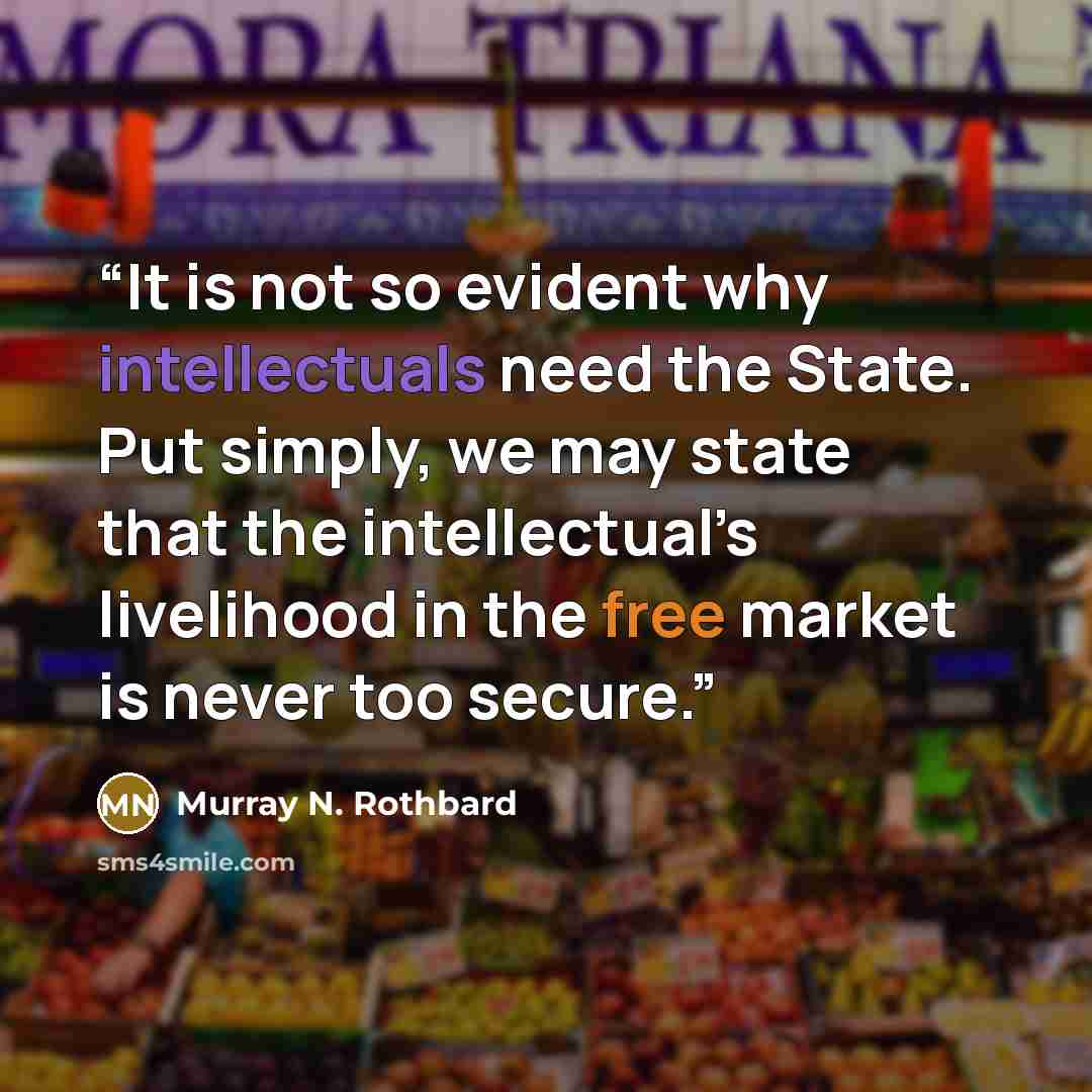 “It is not so evident why intellectuals need the State. Put simply, we may state that the intellectual’s livelihood in the free market is never too secure.” quote by Murray N. Rothbard