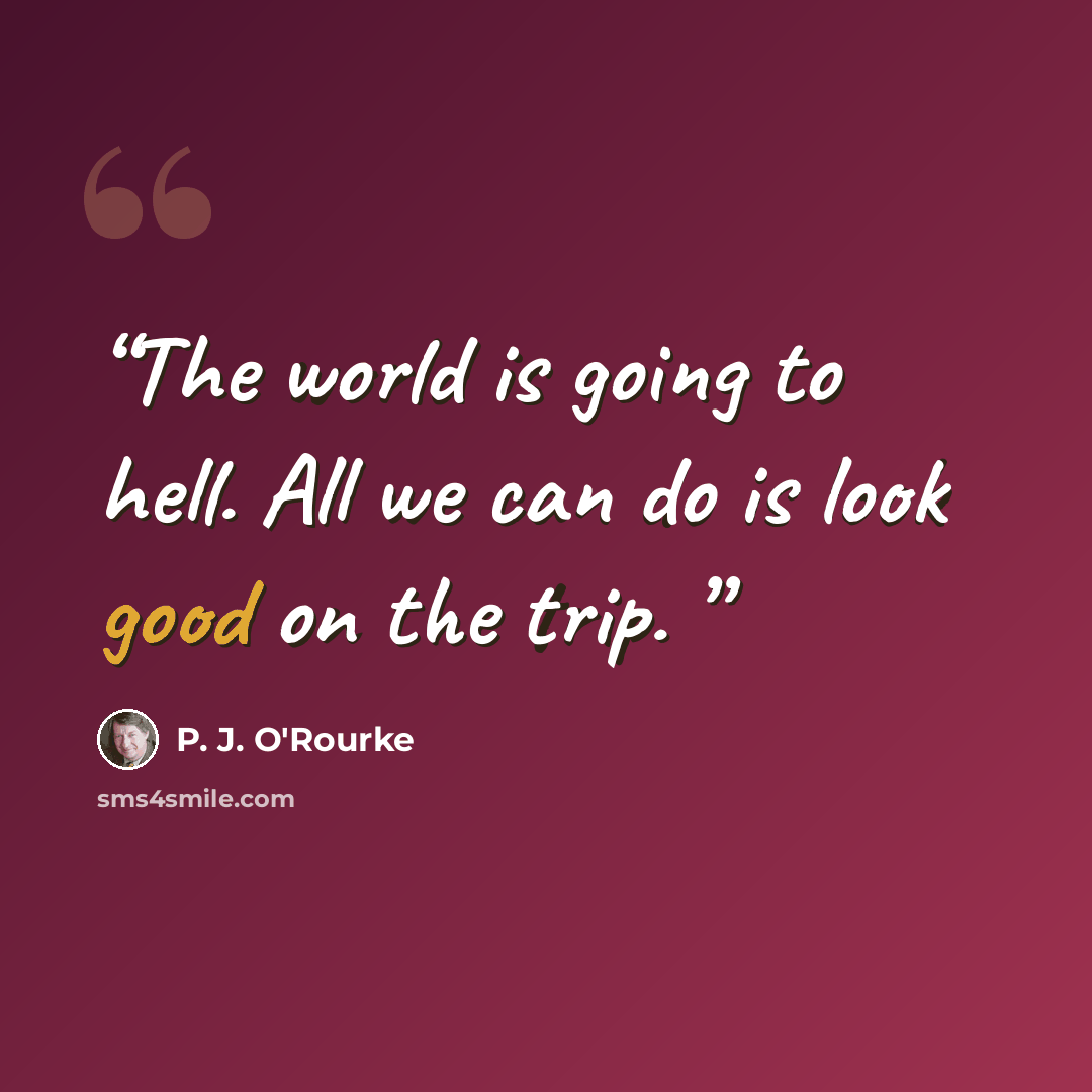 “The world is going to hell. All we can do is look good on the trip.” quote by P. J. O'Rourke
