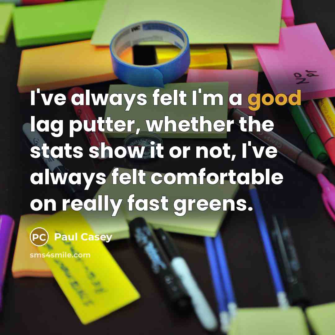 “I've always felt I'm a good lag putter, whether the stats show it or not, I've always felt comfortable on really fast greens.” quote by Paul Casey