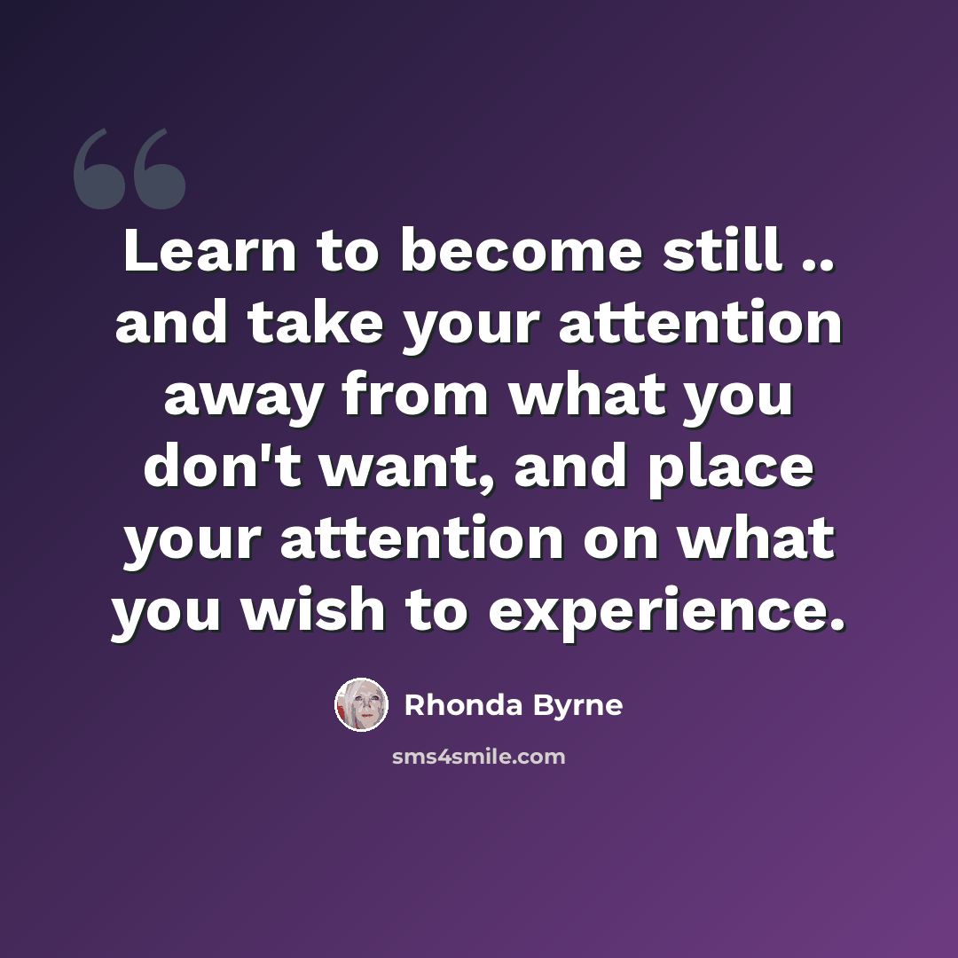 “Learn to become still .. and take your attention away from what you don't want, and place your attention on what you wish to experience.” quote by Rhonda Byrne