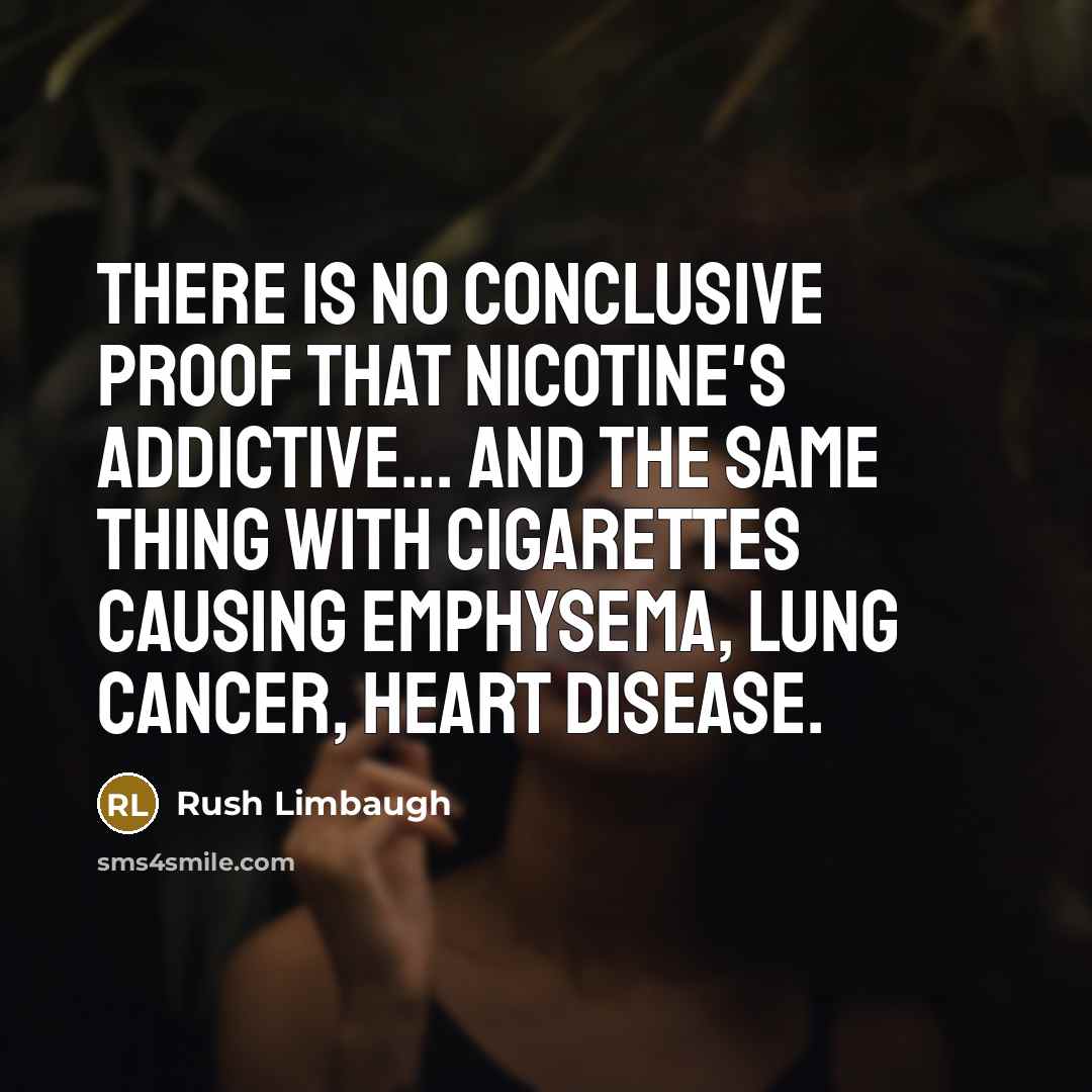 “There is no conclusive proof that nicotine's addictive... And the same thing with cigarettes causing emphysema, lung cancer, heart disease.” quote by Rush Limbaugh