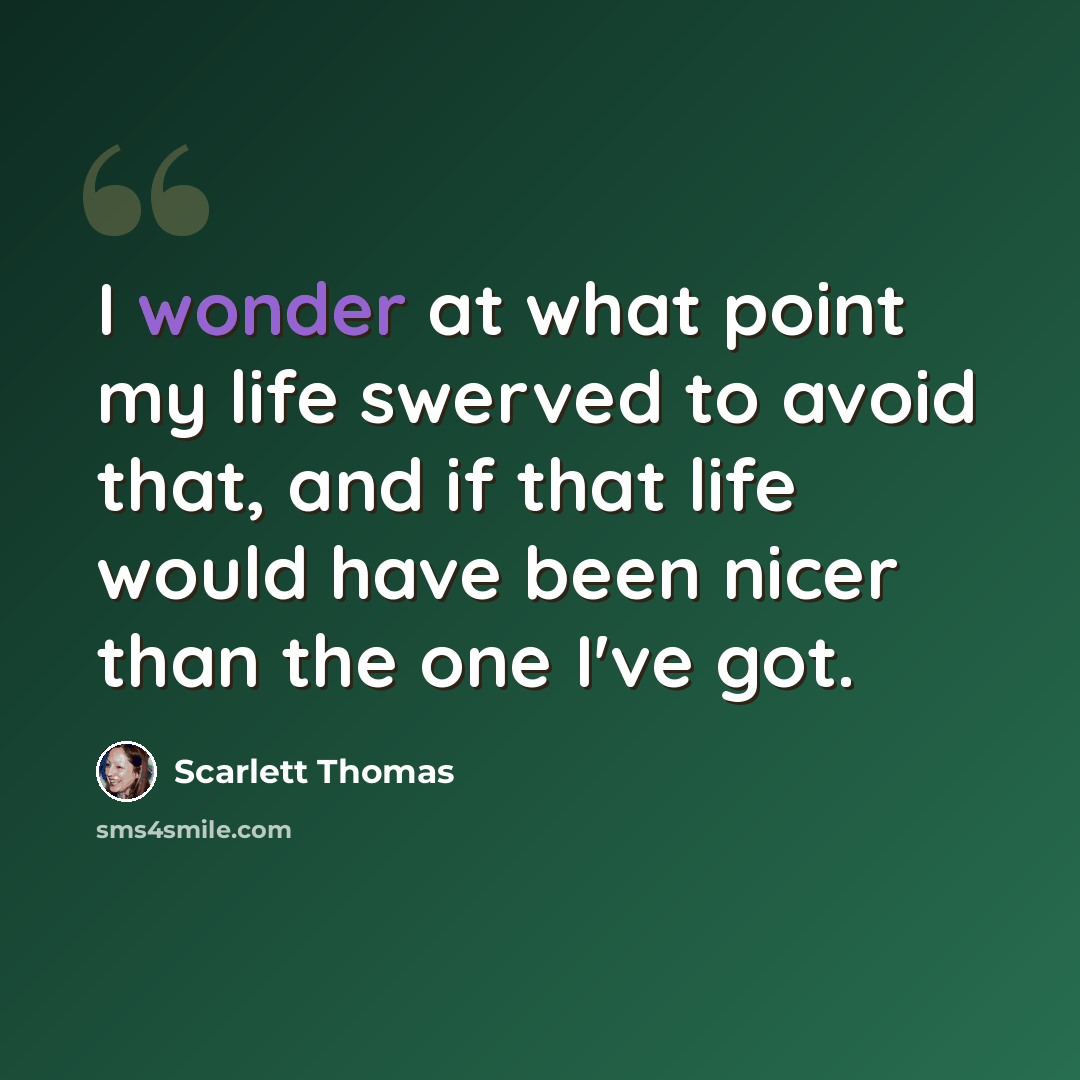 “I wonder at what point my life swerved to avoid that, and if that life would have been nicer than the one I've got.” quote by Scarlett Thomas
