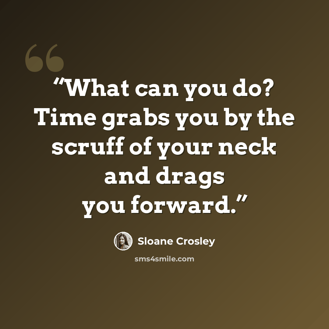 “What can you do? Time grabs you by the scruff of your neck and drags you forward.” quote by Sloane Crosley