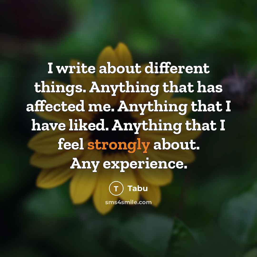 “I write about different things. Anything that has affected me. Anything that I have liked. Anything that I feel strongly about. Any experience.” quote by Tabu