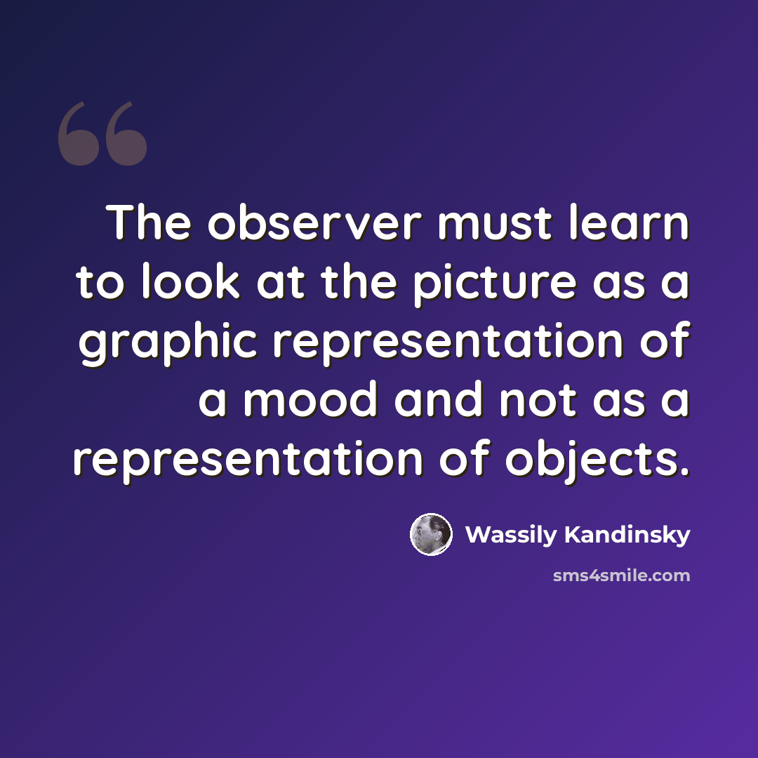 “The observer must learn to look at the picture as a graphic representation of a mood and not as a representation of objects.” quote by Wassily Kandinsky