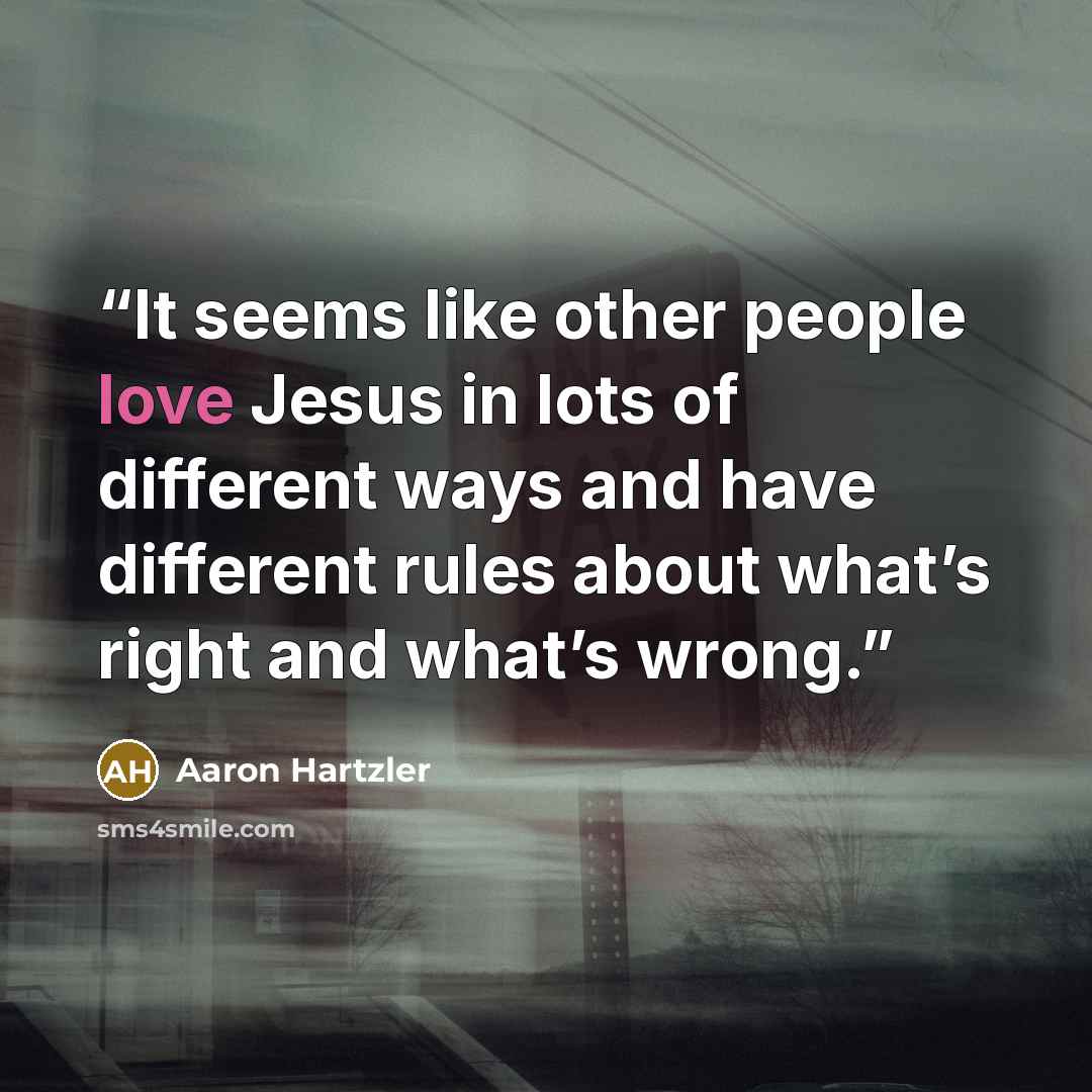 “It seems like other people love Jesus in lots of different ways and have different rules about what’s right and what’s wrong.” quote by Aaron Hartzler