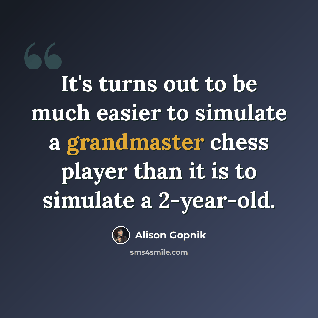 “It's turns out to be much easier to simulate a grandmaster chess player than it is to simulate a 2-year-old.” quote by Alison Gopnik