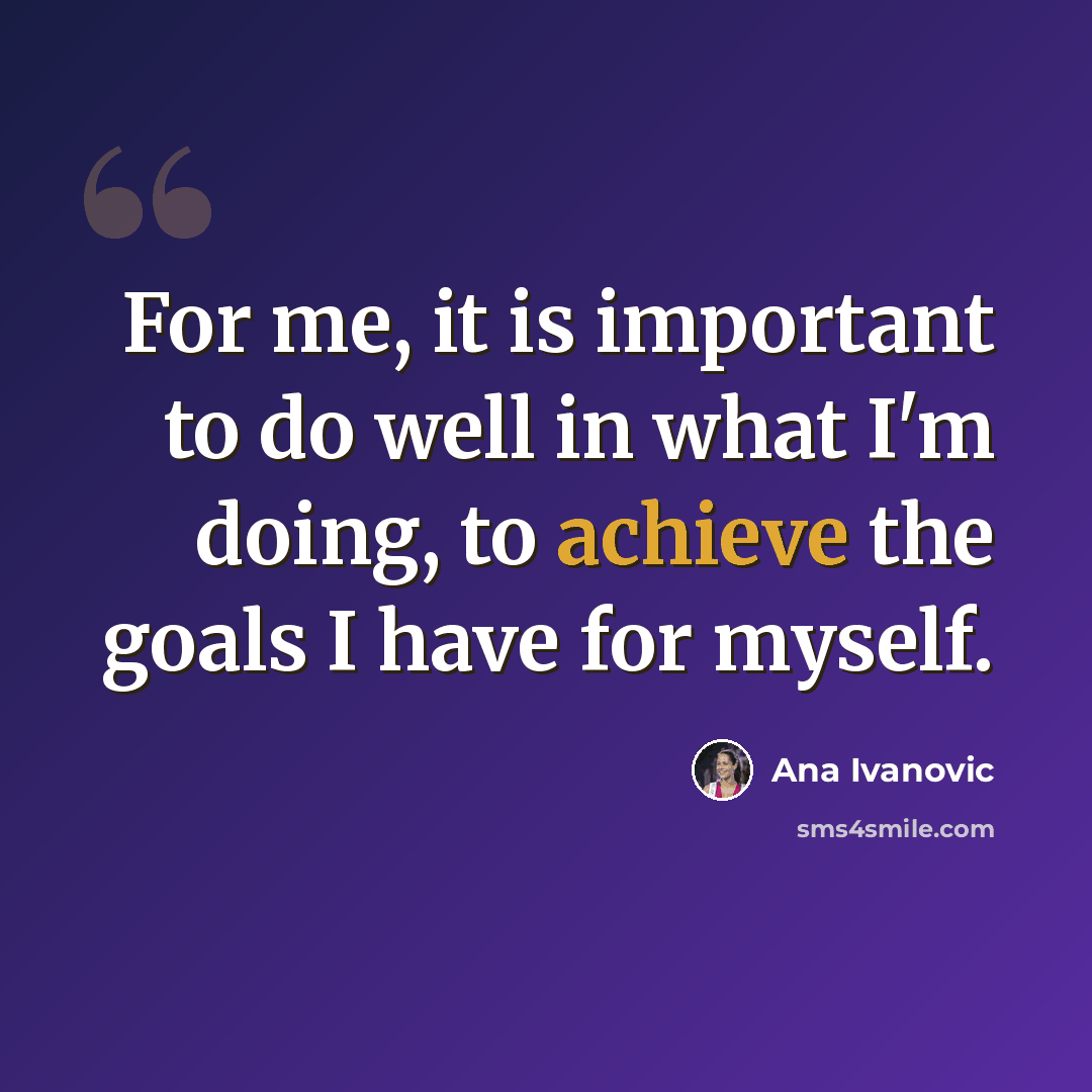 “For me, it is important to do well in what I'm doing, to achieve the goals I have for myself.” quote by Ana Ivanovic