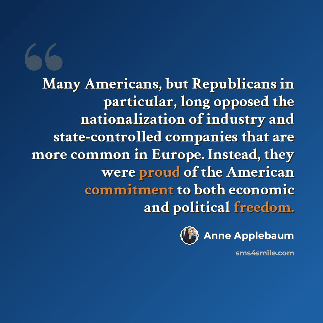 “Many Americans, but Republicans in particular, long opposed the nationalization of industry and state-controlled companies that are more common in Europe. Instead, they were proud of the American commitment to both economic and political freedom.” quote by Anne Applebaum