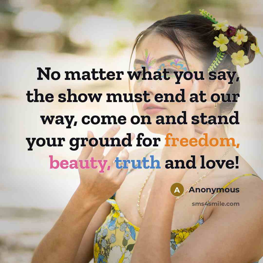 “No matter what you say, the show must end at our way, come on and stand your ground for freedom, beauty, truth and love!” quote by Anonymous