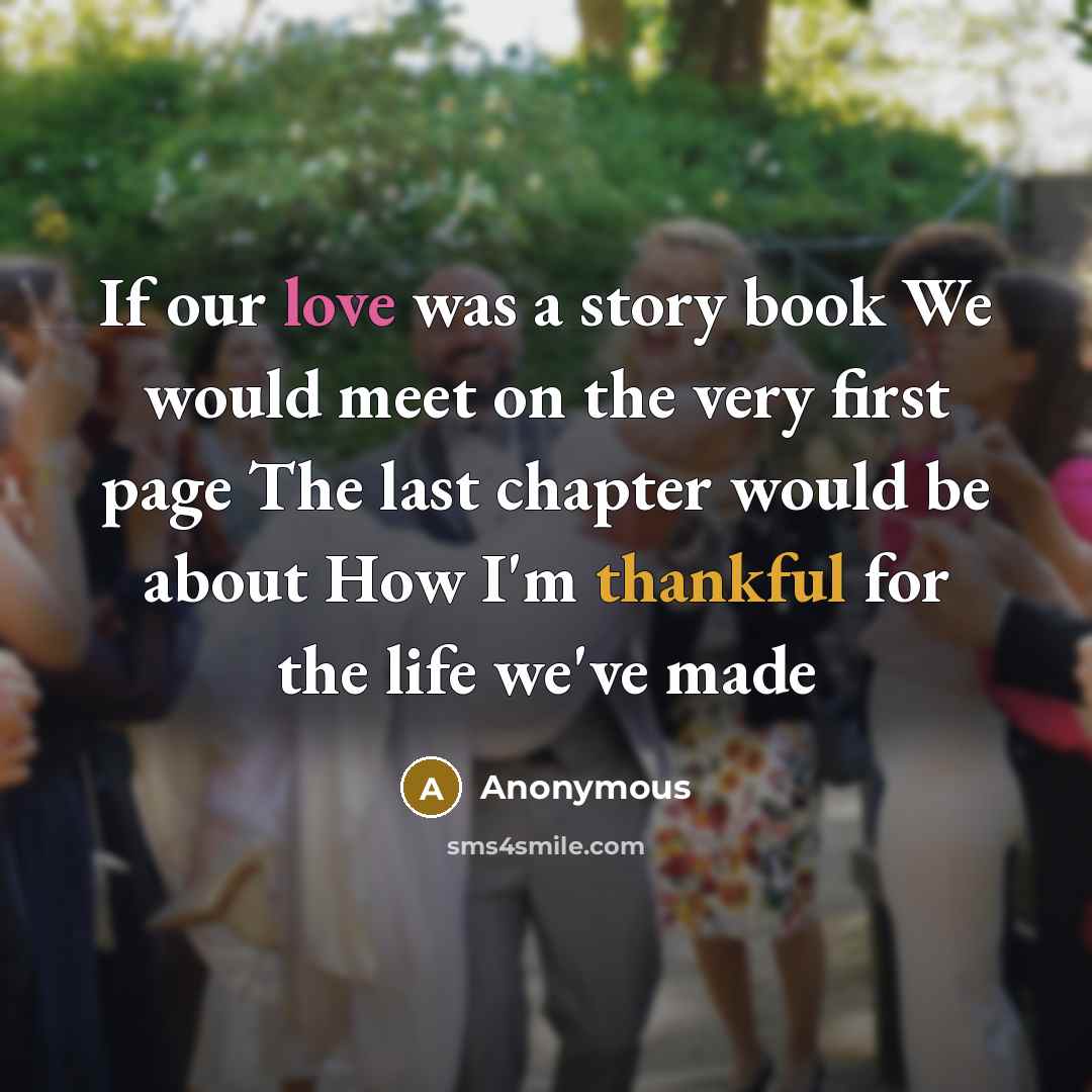 “If our love was a story book We would meet on the very first page The last chapter would be about How I'm thankful for the life we've made” quote by Anonymous