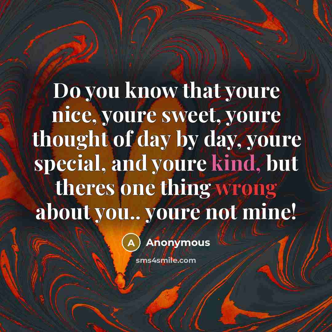 “Do you know that youre nice, youre sweet, youre thought of day by day, youre special, and youre kind, but theres one thing wrong about you.. youre not mine!” quote by Anonymous