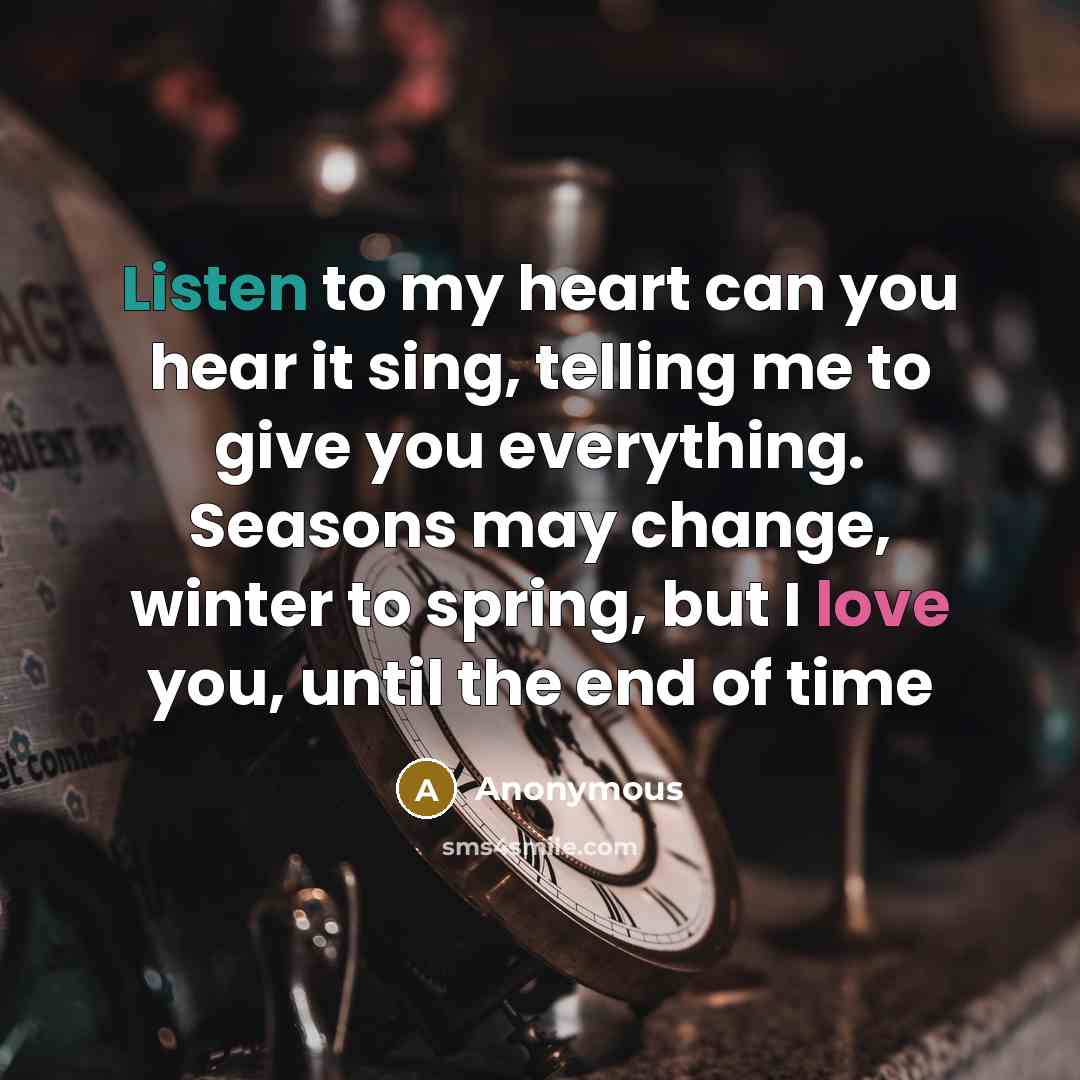 “Listen to my heart can you hear it sing, telling me to give you everything. Seasons may change, winter to spring, but I love you, until the end of time” quote by Anonymous