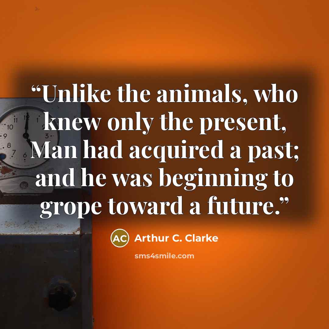 “Unlike the animals, who knew only the present, Man had acquired a past; and he was beginning to grope toward a future.” quote by Arthur C. Clarke