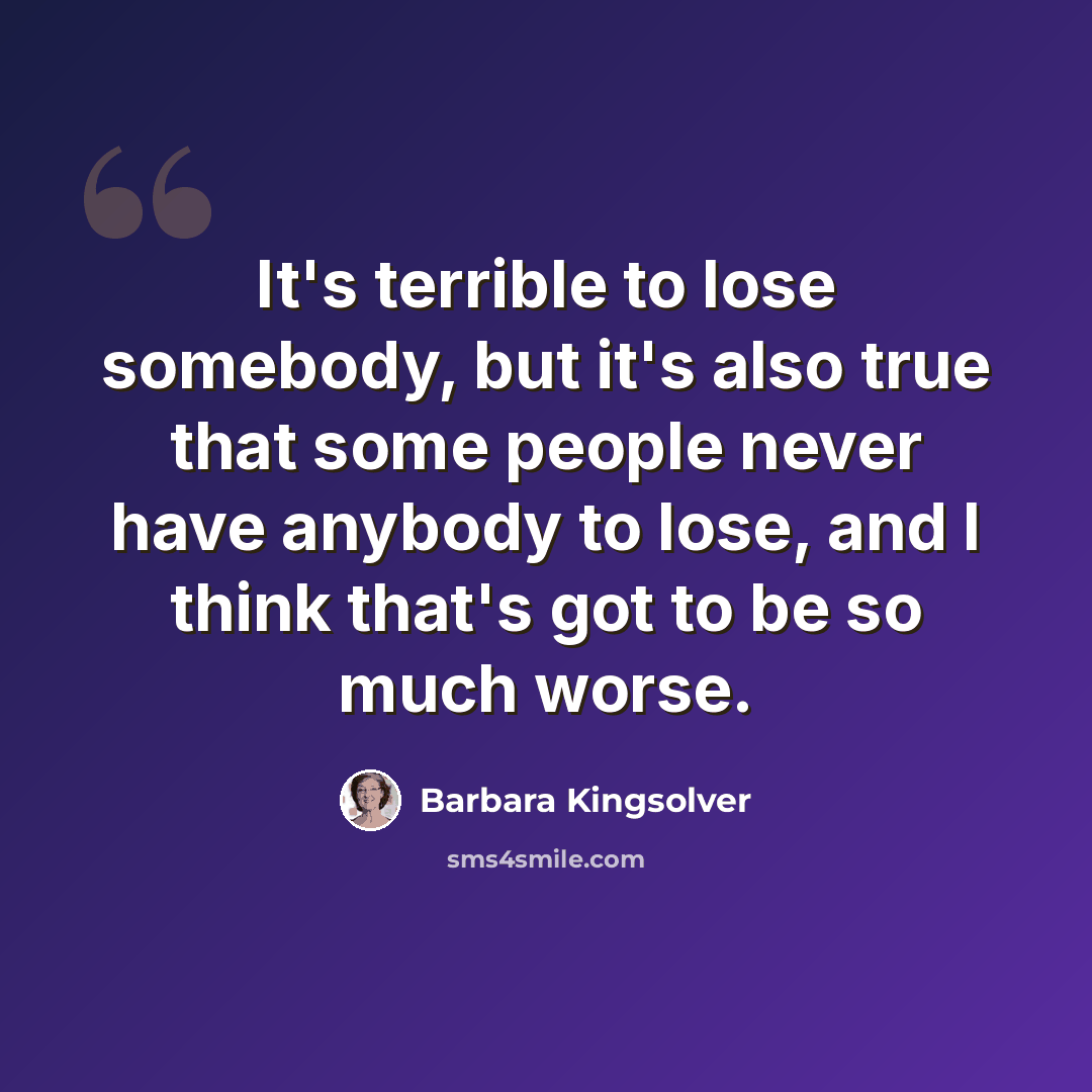 “It's terrible to lose somebody, but it's also true that some people never have anybody to lose, and I think that's got to be so much worse.” quote by Barbara Kingsolver