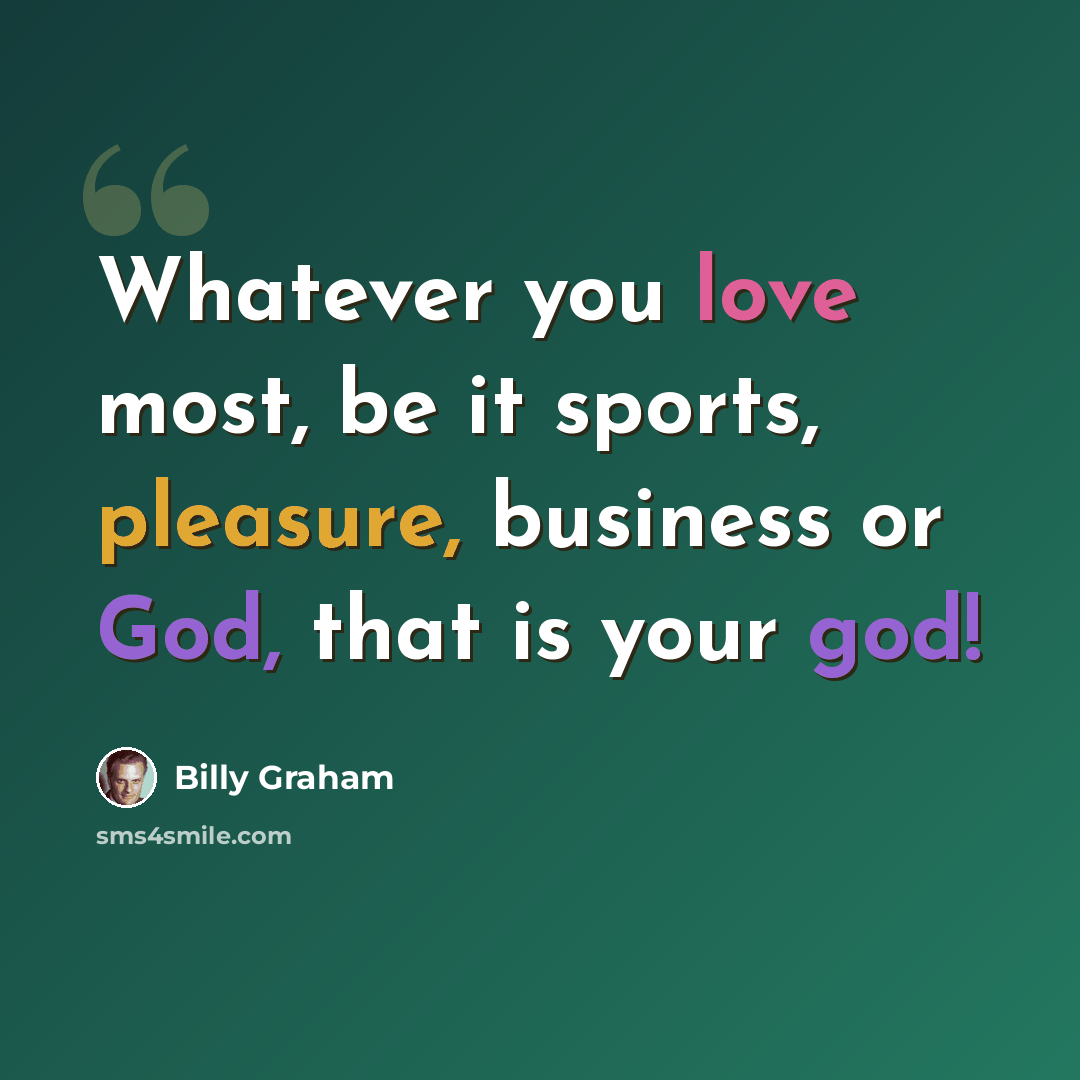 “Whatever you love most, be it sports, pleasure, business or God, that is your god!” quote by Billy Graham