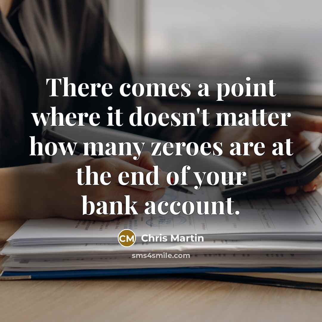 “There comes a point where it doesn't matter how many zeroes are at the end of your bank account.” quote by Chris Martin