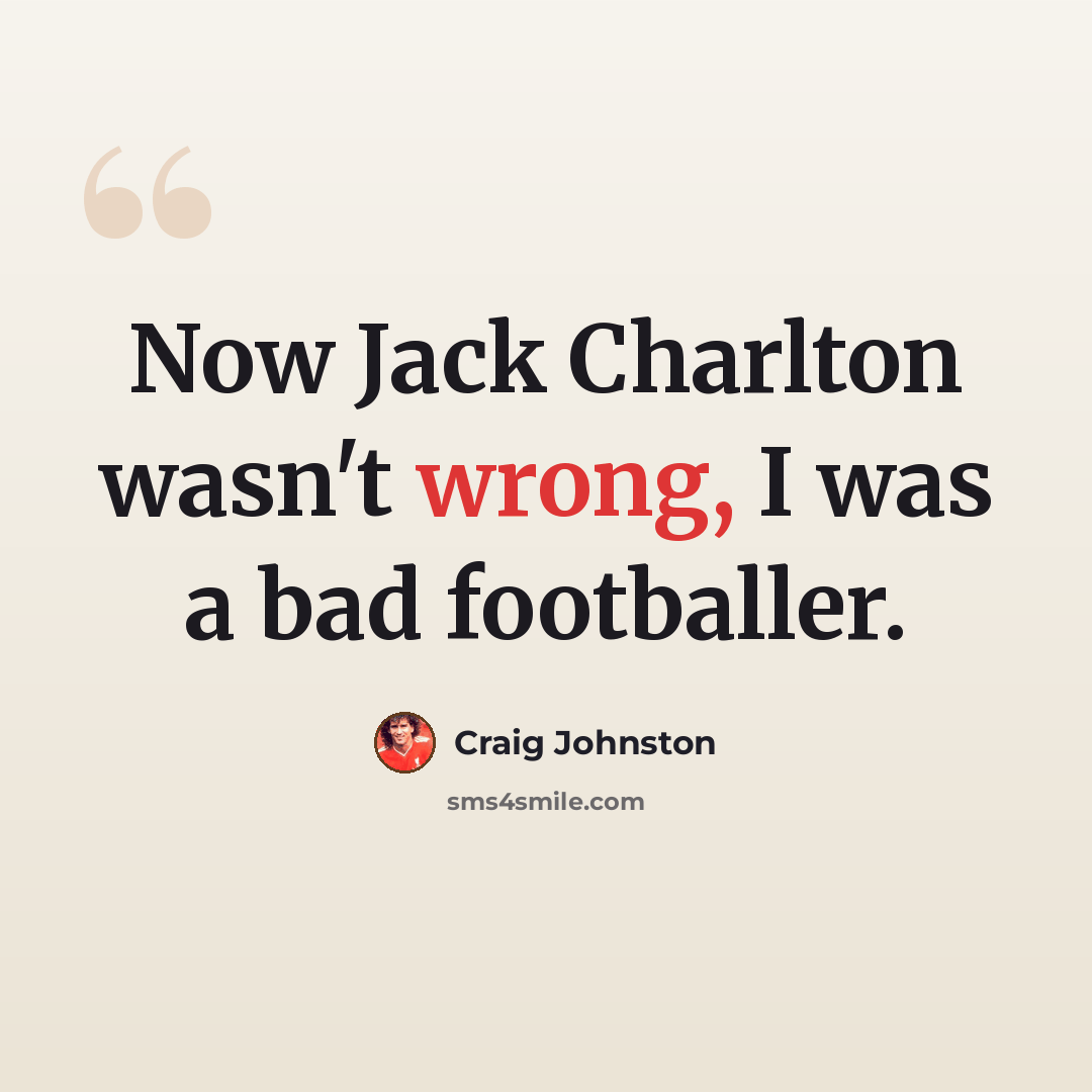 “Now Jack Charlton wasn't wrong, I was a bad footballer.” quote by Craig Johnston