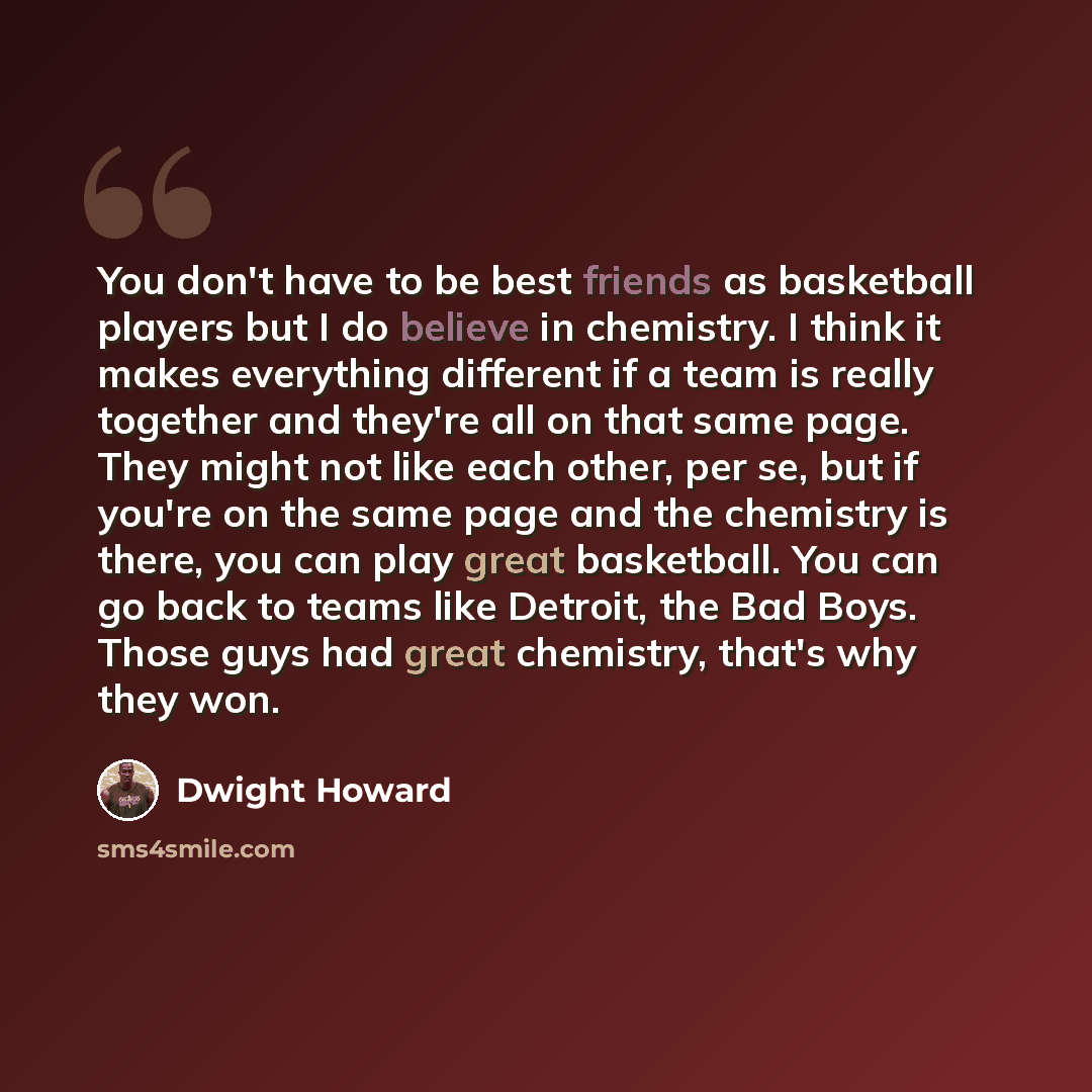 “You don't have to be best friends as basketball players but I do believe in chemistry. I think it makes everything different if a team is really together and they're all on that same page. They might not like each other, per se, but if you're on the same page and the chemistry is there, you can…” quote by Dwight Howard