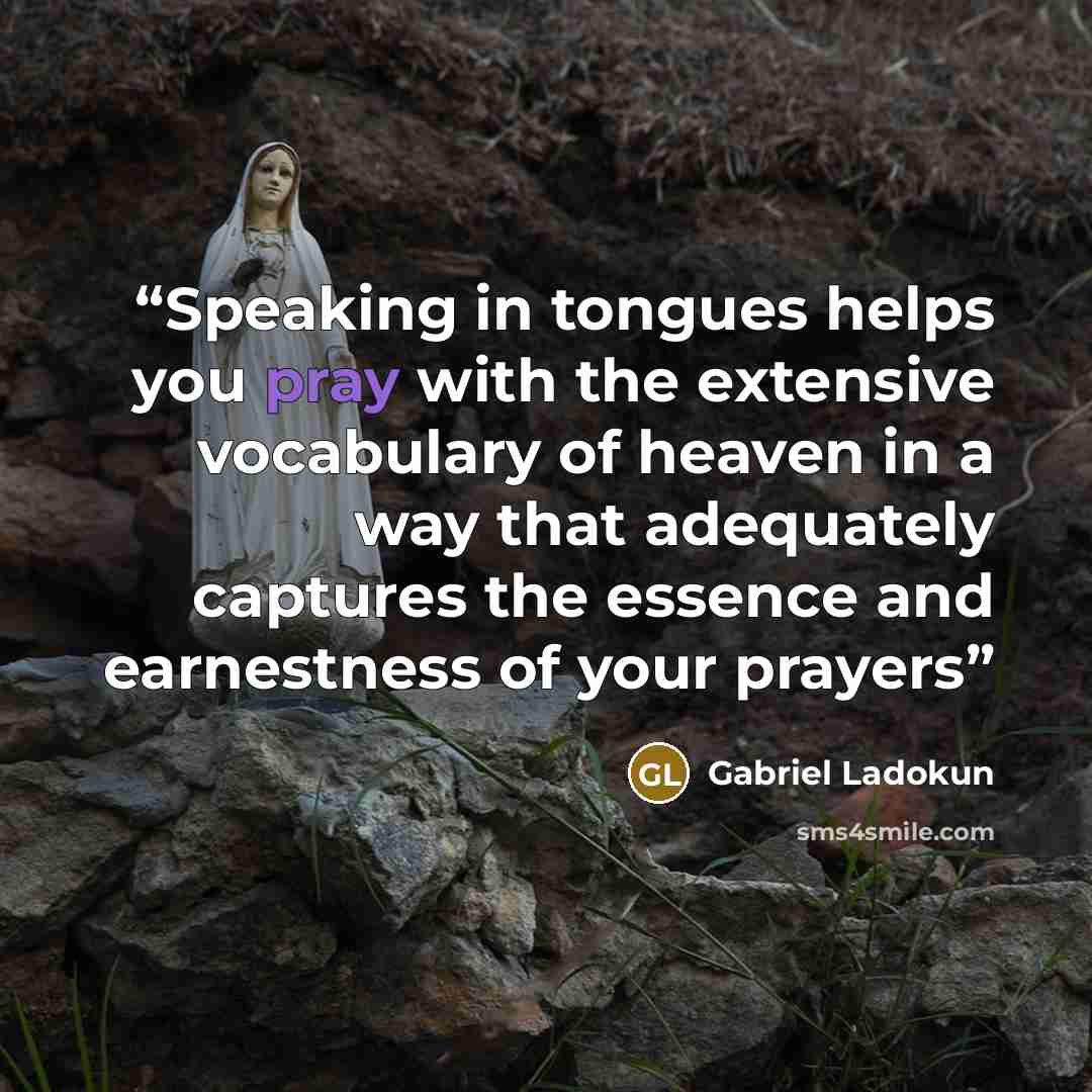 “Speaking in tongues helps you pray with the extensive vocabulary of heaven in a way that adequately captures the essence and earnestness of your prayers” quote by Gabriel Ladokun