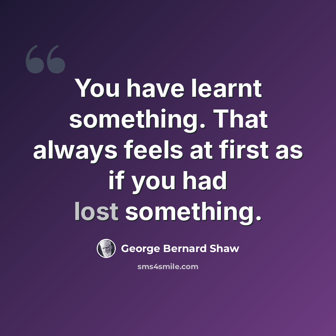 “You have learnt something. That always feels at first as if you had lost something.” quote by George Bernard Shaw