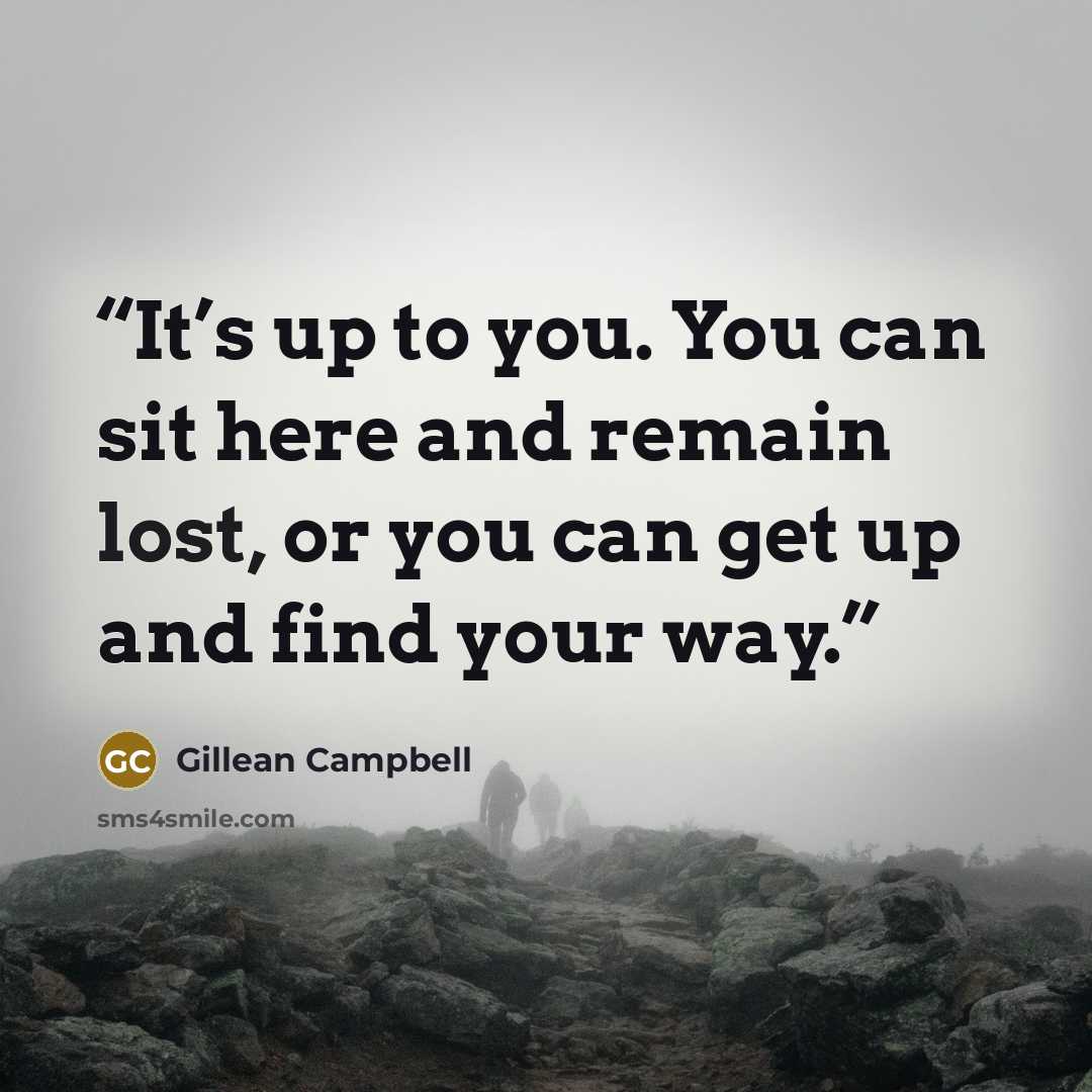 “It’s up to you. You can sit here and remain lost, or you can get up and find your way.” quote by Gillean Campbell