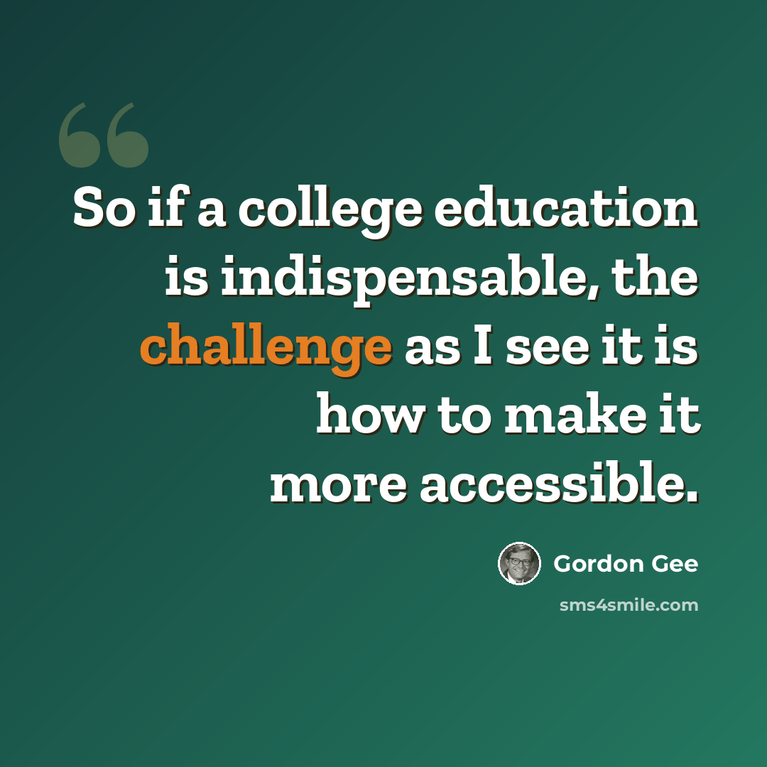 “So if a college education is indispensable, the challenge as I see it is how to make it more accessible.” quote by Gordon Gee