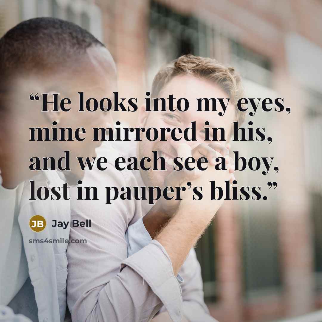 “He looks into my eyes, mine mirrored in his, and we each see a boy, lost in pauper’s bliss.” quote by Jay Bell