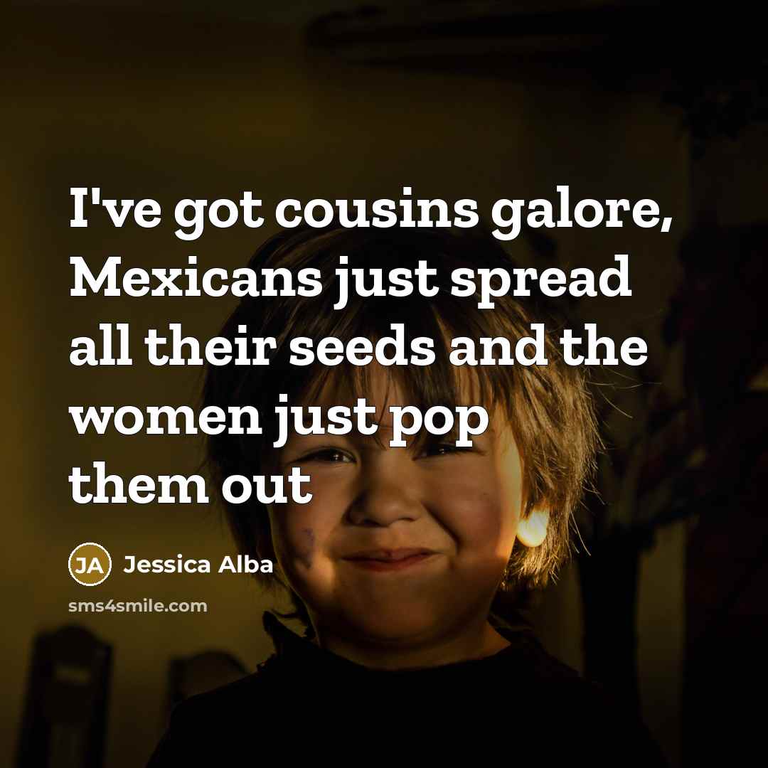 “I've got cousins galore, Mexicans just spread all their seeds and the women just pop them out” quote by Jessica Alba