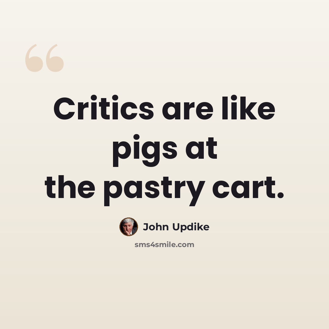 “Critics are like pigs at the pastry cart.” quote by John Updike
