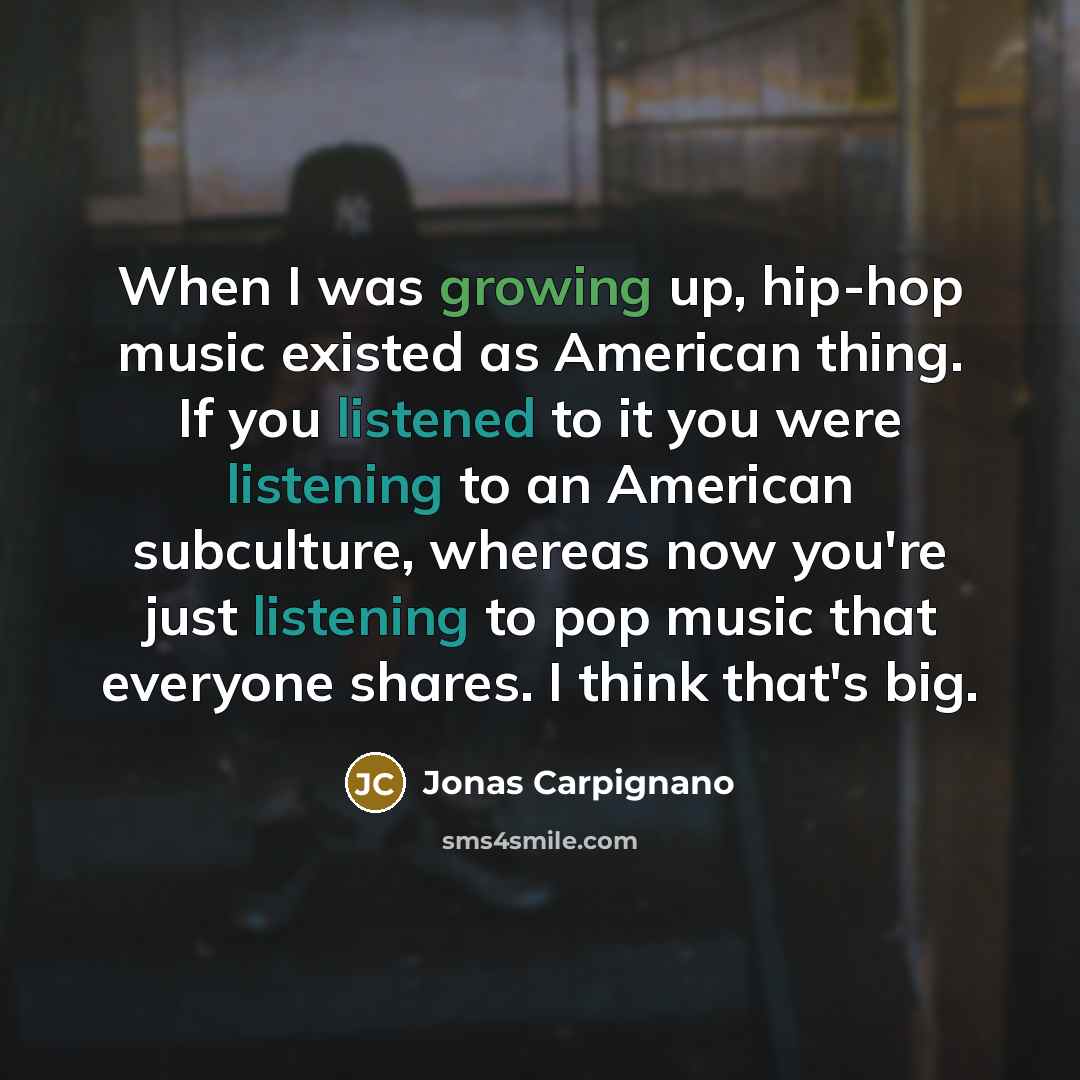 “When I was growing up, hip-hop music existed as American thing. If you listened to it you were listening to an American subculture, whereas now you're just listening to pop music that everyone shares. I think that's big.” quote by Jonas Carpignano