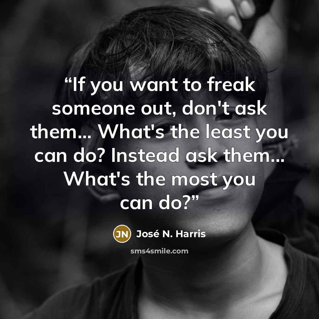 “If you want to freak someone out, don't ask them... What's the least you can do? Instead ask them... What's the most you can do?” quote by José N. Harris