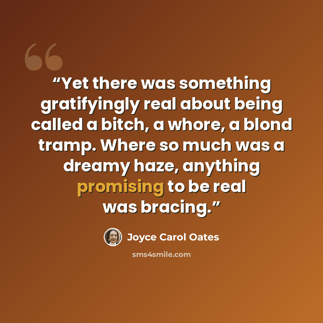 “Yet there was something gratifyingly real about being called a bitch, a whore, a blond tramp. Where so much was a dreamy haze, anything promising to be real was bracing.” quote by Joyce Carol Oates