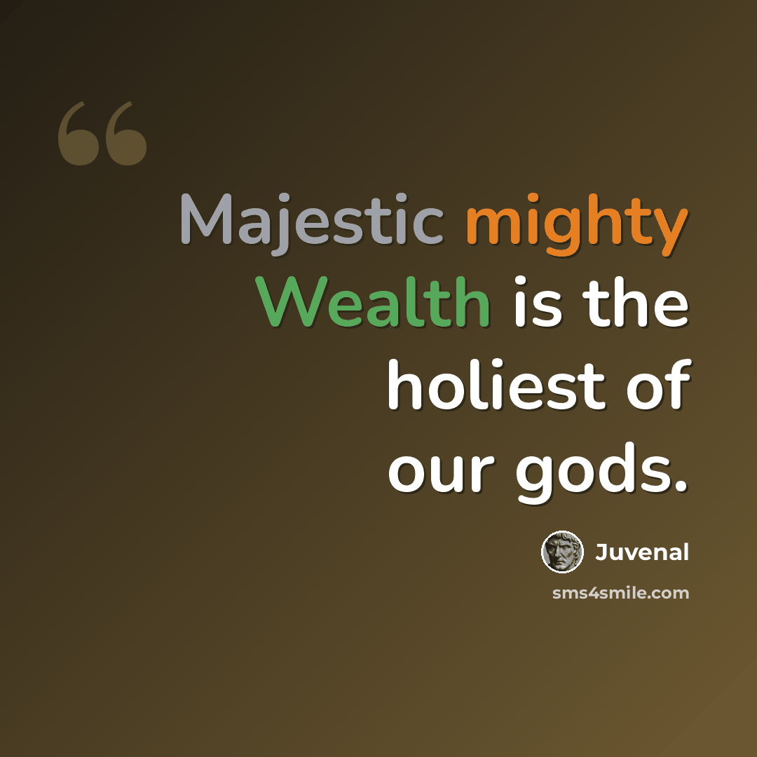 “Majestic mighty Wealth is the holiest of our gods.” quote by Juvenal