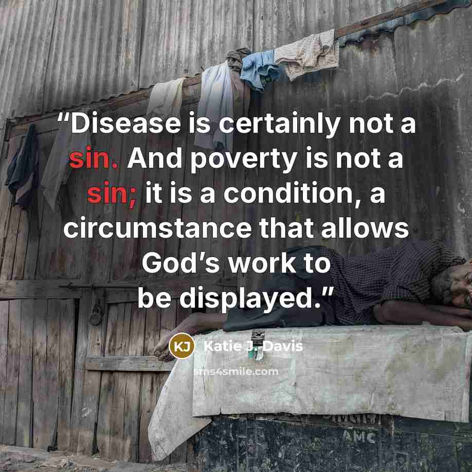 “Disease is certainly not a sin. And poverty is not a sin; it is a condition, a circumstance that allows God’s work to be displayed.” quote by Katie J. Davis