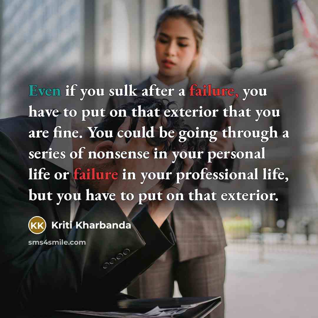 “Even if you sulk after a failure, you have to put on that exterior that you are fine. You could be going through a series of nonsense in your personal life or failure in your professional life, but you have to put on that exterior.” quote by Kriti Kharbanda