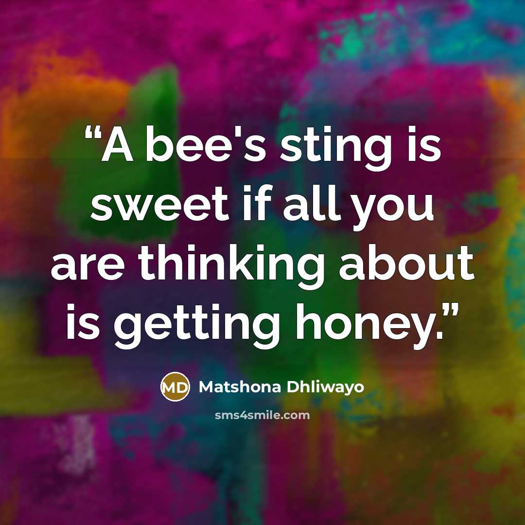 “A bee's sting is sweet if all you are thinking about is getting honey.” quote by Matshona Dhliwayo
