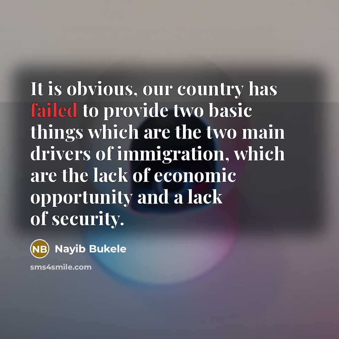 “It is obvious, our country has failed to provide two basic things which are the two main drivers of immigration, which are the lack of economic opportunity and a lack of security.” quote by Nayib Bukele